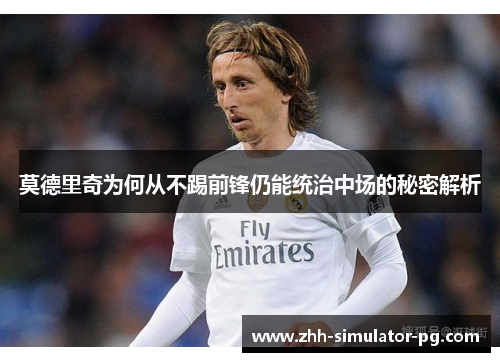 莫德里奇为何从不踢前锋仍能统治中场的秘密解析 莫德里奇为何从不踢前锋仍能统治中场的秘密解析