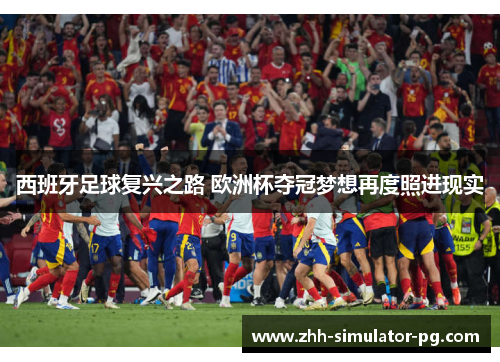 西班牙足球复兴之路 欧洲杯夺冠梦想再度照进现实 西班牙足球复兴之路 欧洲杯夺冠梦想再度照进现实