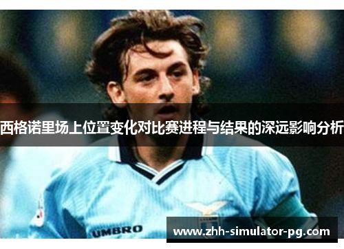 西格诺里场上位置变化对比赛进程与结果的深远影响分析 西格诺里场上位置变化对比赛进程与结果的深远影响分析