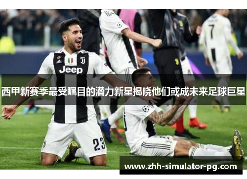 西甲新赛季最受瞩目的潜力新星揭晓他们或成未来足球巨星