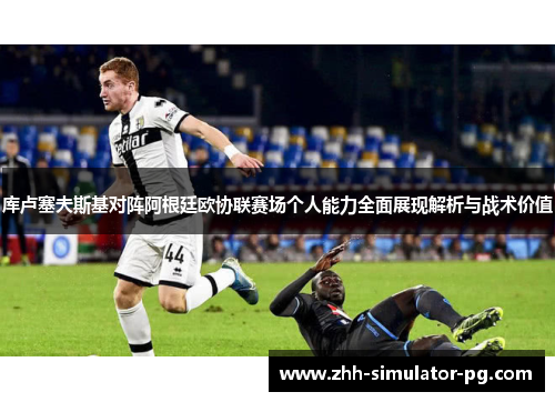库卢塞夫斯基对阵阿根廷欧协联赛场个人能力全面展现解析与战术价值