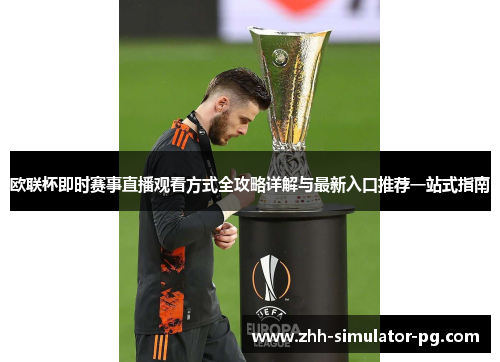 欧联杯即时赛事直播观看方式全攻略详解与最新入口推荐一站式指南