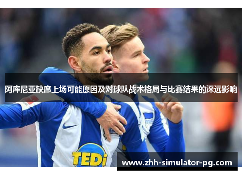 阿库尼亚缺席上场可能原因及对球队战术格局与比赛结果的深远影响 阿库尼亚缺席上场可能原因及对球队战术格局与比赛结果的深远影响