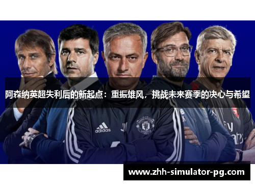 阿森纳英超失利后的新起点:重振雄风,挑战未来赛季的决心与希望 阿森纳英超失利后的新起点:重振雄风,挑战未来赛季的决心与希望