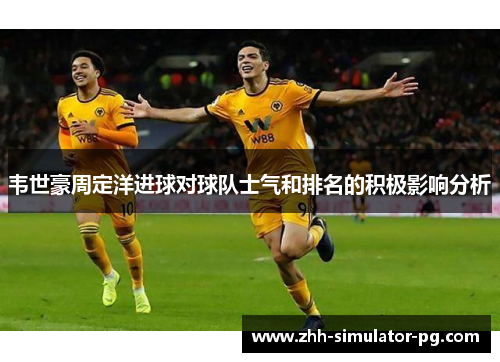 韦世豪周定洋进球对球队士气和排名的积极影响分析