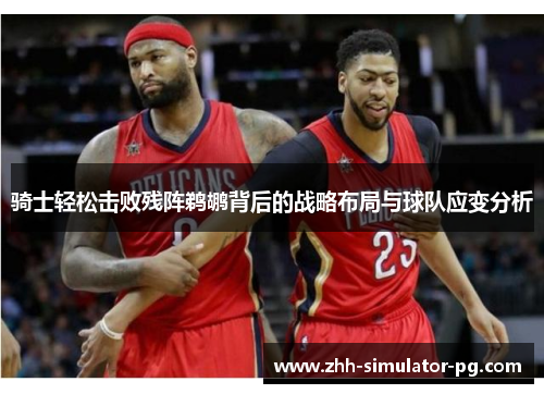 骑士轻松击败残阵鹈鹕背后的战略布局与球队应变分析