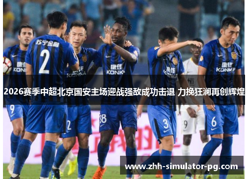 2026赛季中超北京国安主场迎战强敌成功击退 力挽狂澜再创辉煌