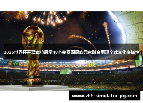 2026世界杯开幕式将展示48个参赛国民族元素融合展现全球文化多样性 2026世界杯开幕式将展示48个参赛国民族元素融合展现全球文化多样性