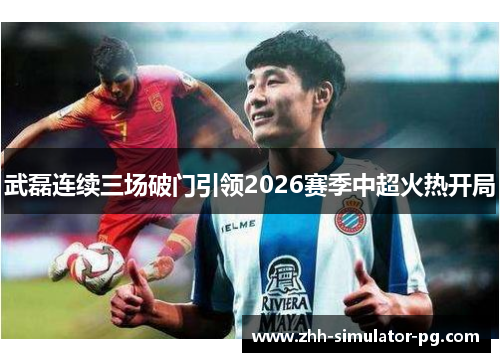 武磊连续三场破门引领2026赛季中超火热开局