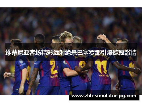 维蒂尼亚客场精彩远射绝杀巴塞罗那引爆欧冠激情