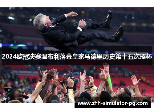 2024欧冠决赛温布利落幕皇家马德里历史第十五次捧杯