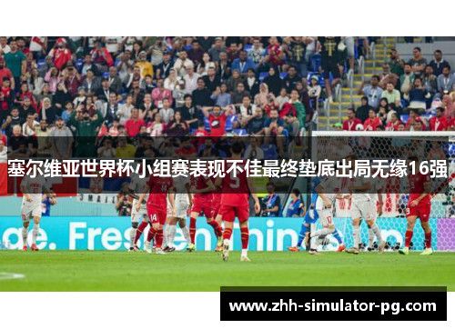 塞尔维亚世界杯小组赛表现不佳最终垫底出局无缘16强