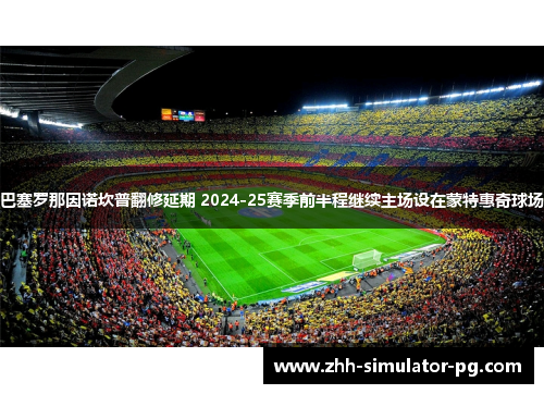 巴塞罗那因诺坎普翻修延期 2024-25赛季前半程继续主场设在蒙特惠奇球场