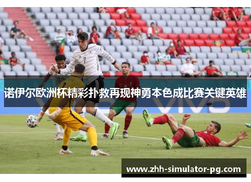 诺伊尔欧洲杯精彩扑救再现神勇本色成比赛关键英雄 诺伊尔欧洲杯精彩扑救再现神勇本色成比赛关键英雄