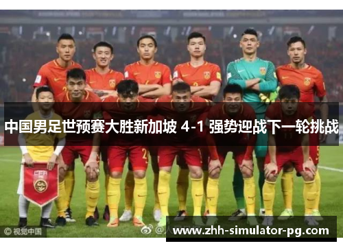 中国男足世预赛大胜新加坡 4-1 强势迎战下一轮挑战