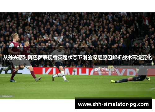 从孙兴慜对阵巴萨表现看英超状态下滑的深层原因解析战术环境变化