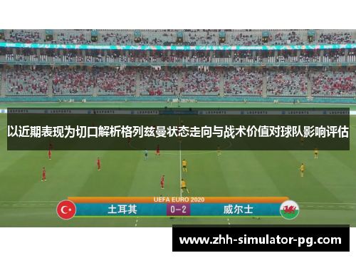 以近期表现为切口解析格列兹曼状态走向与战术价值对球队影响评估 以近期表现为切口解析格列兹曼状态走向与战术价值对球队影响评估