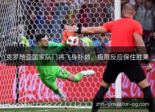 克罗地亚国家队门将飞身扑救，极限反应保住胜果