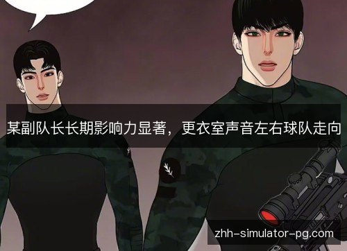 某副队长长期影响力显著,更衣室声音左右球队走向 某副队长长期影响力显著,更衣室声音左右球队走向